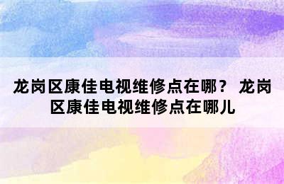 龙岗区康佳电视维修点在哪？ 龙岗区康佳电视维修点在哪儿